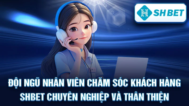 Đội ngũ nhân viên chăm sóc khách hàng SHBET chuyên nghiệp và thân thiện