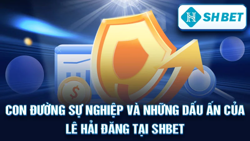 Con Đường Sự Nghiệp và Những Dấu Ấn Của Lê Hải Đăng Tại SHBET